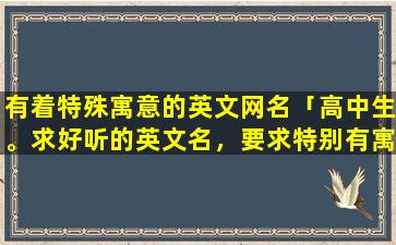 有着特殊寓意的英文网名「高中生。求好听的英文名，要求特别有寓意，zui好是V开头的」