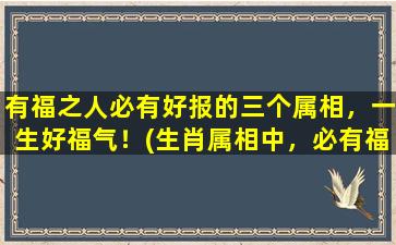 有福之人必有好报的三个属相，一生好福气！(生肖属相中，必有福之人享受好报，这三个属相真幸运！)