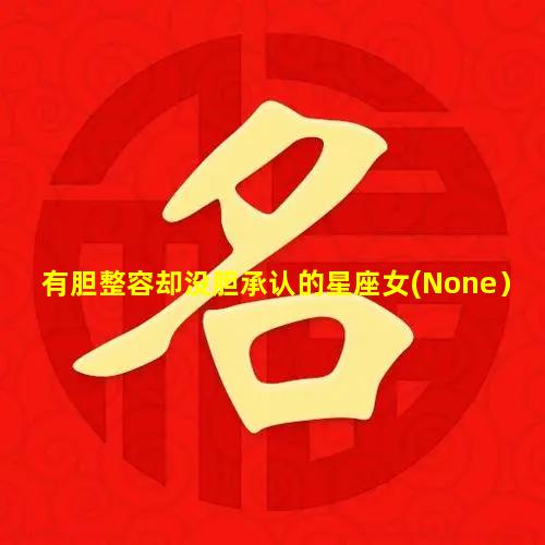 有胆整容却没胆承认的星座女(None）