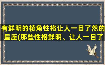 有鲜明的棱角性格让人一目了然的星座(那些性格鲜明、让人一目了然的星座排行榜，你排第几？)