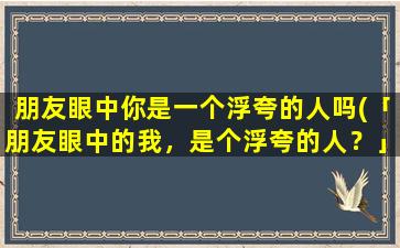 朋友眼中你是一个浮夸的人吗(「朋友眼中的我，是个浮夸的人？」——探讨浮夸与真实的自己)