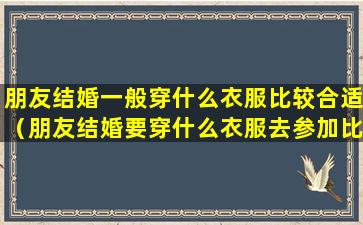 朋友结婚一般穿什么衣服比较合适（朋友结婚要穿什么衣服去参加比较好）