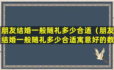 朋友结婚一般随礼多少合适（朋友结婚一般随礼多少合适寓意好的数字）