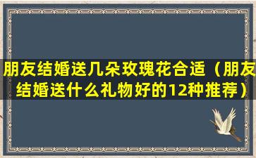 朋友结婚送几朵玫瑰花合适（朋友结婚送什么礼物好的12种推荐）