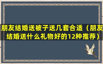 朋友结婚送被子送几套合适（朋友结婚送什么礼物好的12种推荐）