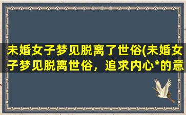 未婚女子梦见脱离了世俗(未婚女子梦见脱离世俗，追求内心*的意义)