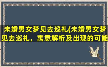 未婚男女梦见去巡礼(未婚男女梦见去巡礼，寓意解析及出现的可能含义)