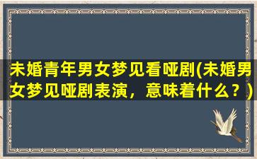 未婚青年男女梦见看哑剧(未婚男女梦见哑剧表演，意味着什么？)