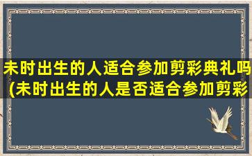 未时出生的人适合参加剪彩典礼吗(未时出生的人是否适合参加剪彩典礼？)