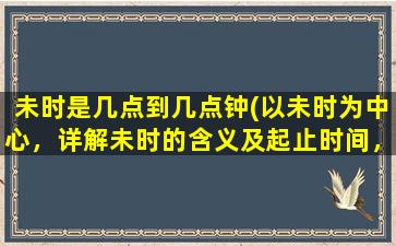 未时是几点到几点钟(以未时为中心，详解未时的含义及起止时间，未时是几点到几点？)