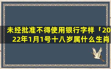 未经批准不得使用银行字样「2022年1月1号十八岁属什么生肖」