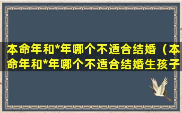 本命年和*年哪个不适合结婚（本命年和*年哪个不适合结婚生孩子）