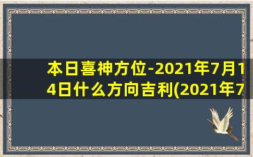 本日喜神方位-2021年7月14日什么方向吉利(2021年7月14日本日喜神方位吉利方向大揭秘，这个方向助你事业爆发！)