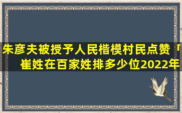 朱彦夫被授予人民楷模村民点赞「崔姓在百家姓排多少位2022年」