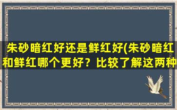 朱砂暗红好还是鲜红好(朱砂暗红和鲜红哪个更好？比较了解这两种颜色的含义和区别)