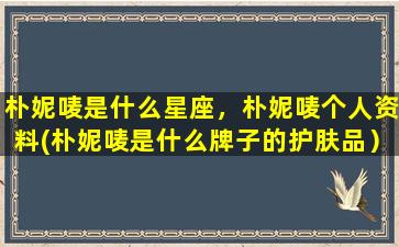 朴妮唛是什么星座，朴妮唛个人资料(朴妮唛是什么牌子的护肤品）