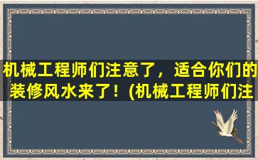 机械工程师们注意了，适合你们的装修风水来了！(机械工程师们注意！适合你们的装修风水来了！)