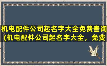 机电配件公司起名字大全免费查询(机电配件公司起名字大全，免费查询SEO优化推荐)