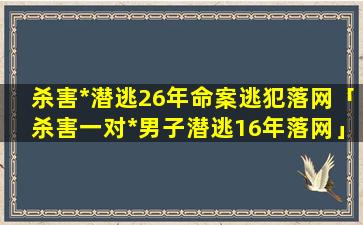 杀害*潜逃26年命案逃犯落网「杀害一对*男子潜逃16年落网」