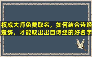 权威大师免费取名，如何结合诗经楚辞，才能取出出自诗经的好名字