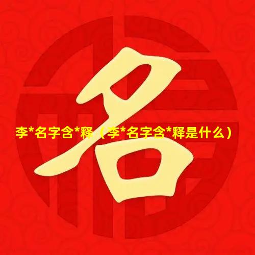 李*名字含*释（李*名字含*释是什么）