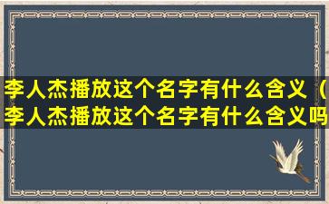 李人杰播放这个名字有什么含义（李人杰播放这个名字有什么含义吗）