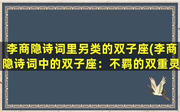 李商隐诗词里另类的双子座(李商隐诗词中的双子座：不羁的双重灵魂)