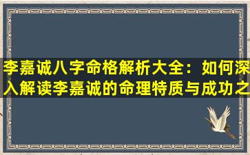 李嘉诚八字命格解析大全：如何深入解读李嘉诚的命理特质与成功之道