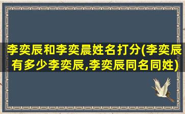 李奕辰和李奕晨姓名打分(李奕辰有多少李奕辰,李奕辰同名同姓)