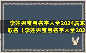 李姓男宝宝名字大全2024属龙取名（李姓男宝宝名字大全2024属龙取名怎么样）