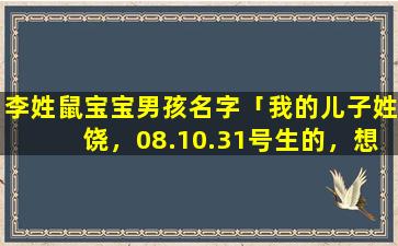 李姓鼠宝宝男孩名字「我的儿子姓饶，08.10.31号生的，想给他起好听点的四个字的名字」