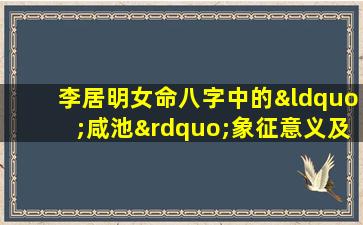 李居明女命八字中的“咸池”象征意义及其对命运的影响是什么