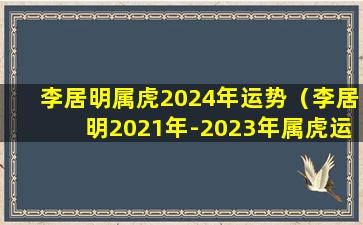 李居明属虎2024年运势（李居明2021年-2023年属虎运程）