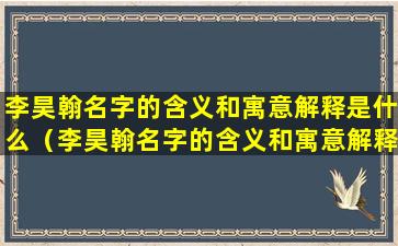 李昊翰名字的含义和寓意解释是什么（李昊翰名字的含义和寓意解释是什么意思）