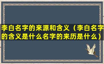 李白名字的来源和含义（李白名字的含义是什么名字的来历是什么）