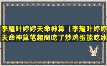 李耀叶婷婷天命神算（李耀叶婷婷天命神算笔趣阁吃了炒鸡蛋能吃冰棍吗）