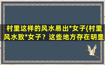 村里这样的风水易出*女子(村里风水致*女子？这些地方存在明显联系！)