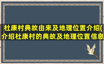 杜康村典故由来及地理位置介绍(介绍杜康村的典故及地理位置信息)