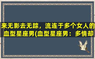 来无影去无踪，流连于多个女人的血型星座男(血型星座男：多情却无情)