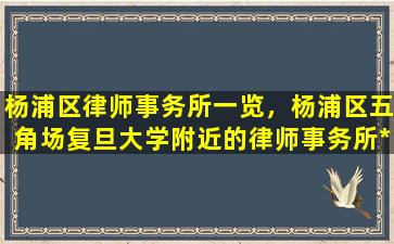 杨浦区律师事务所一览，杨浦区五角场复旦大学附近的律师事务所*