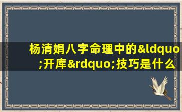 杨清娟八字命理中的“开库”技巧是什么