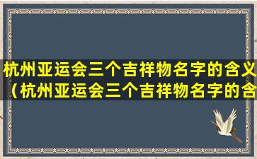 杭州亚运会三个吉祥物名字的含义（杭州亚运会三个吉祥物名字的含义是什么）