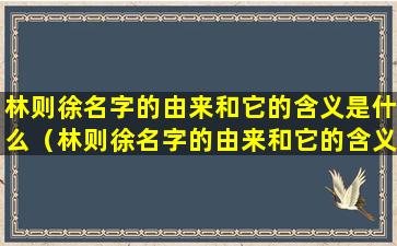 林则徐名字的由来和它的含义是什么（林则徐名字的由来和它的含义是什么意思）