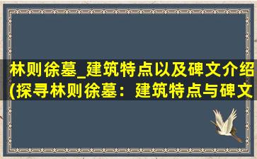 林则徐墓_建筑特点以及碑文介绍(探寻林则徐墓：建筑特点与碑文解读)