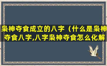 枭神夺食成立的八字（什么是枭神夺食八字,八字枭神夺食怎么化解）