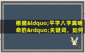 根据“平字八字属啥命的”关键词，如何确定一个人的八字命理