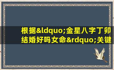 根据“金星八字丁卯结婚好吗女命”关键词，探讨女性命理中的婚姻适宜性