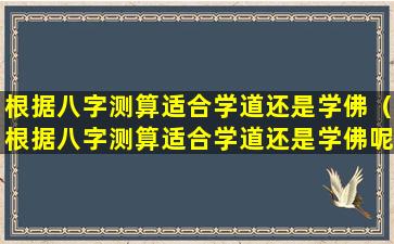 根据八字测算适合学道还是学佛（根据八字测算适合学道还是学佛呢）