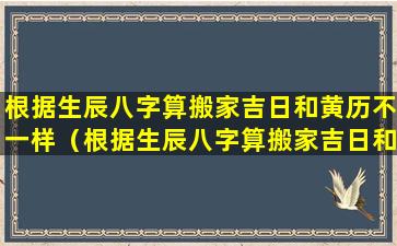 根据生辰八字算搬家吉日和黄历不一样（根据生辰八字算搬家吉日和黄历不一样怎么办）