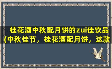 桂花酒中秋配月饼的zui佳饮品(中秋佳节，桂花酒配月饼，这款饮品zui佳！)